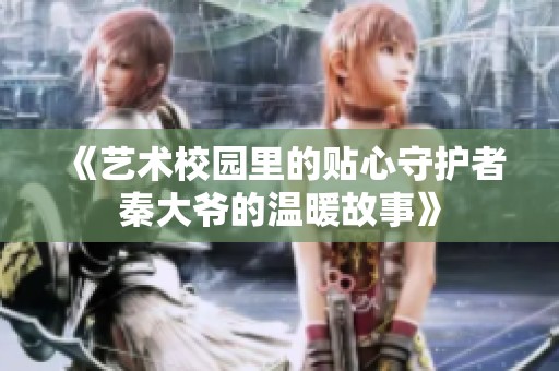 《艺术校园里的贴心守护者秦大爷的温暖故事》