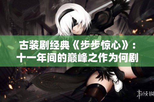 古装剧经典《步步惊心》：十一年间的巅峰之作为何剧情总显不合理