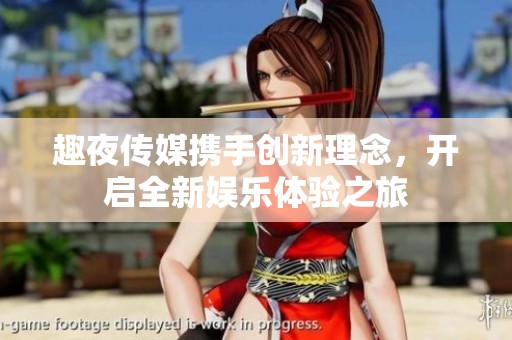 趣夜传媒携手创新理念，开启全新娱乐体验之旅