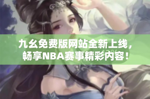 九幺免费版网站全新上线，畅享NBA赛事精彩内容！
