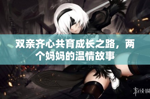 双亲齐心共育成长之路，两个妈妈的温情故事