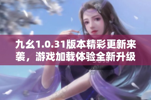 九幺1.0.31版本精彩更新来袭，游戏加载体验全新升级