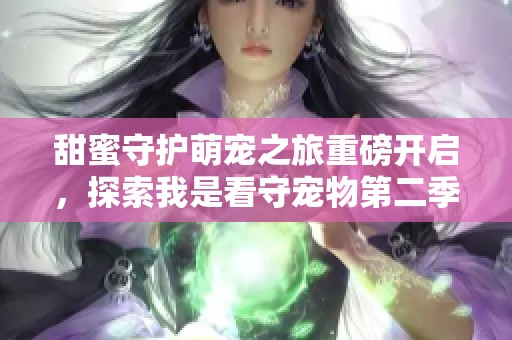 甜蜜守护萌宠之旅重磅开启，探索我是看守宠物第二季
