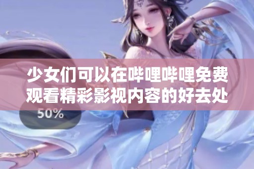 少女们可以在哔哩哔哩免费观看精彩影视内容的好去处