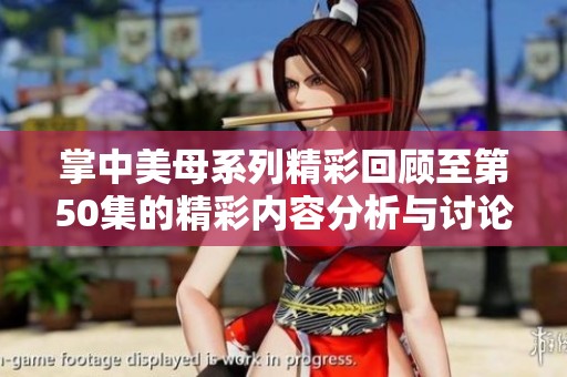 掌中美母系列精彩回顾至第50集的精彩内容分析与讨论