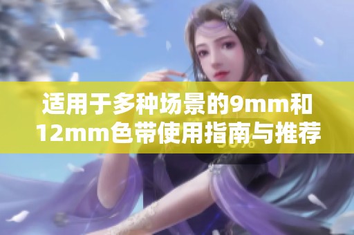 适用于多种场景的9mm和12mm色带使用指南与推荐