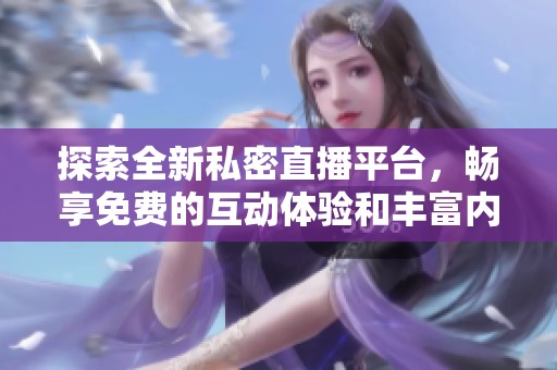 探索全新私密直播平台，畅享免费的互动体验和丰富内容