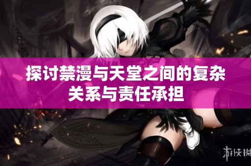 探讨禁漫与天堂之间的复杂关系与责任承担
