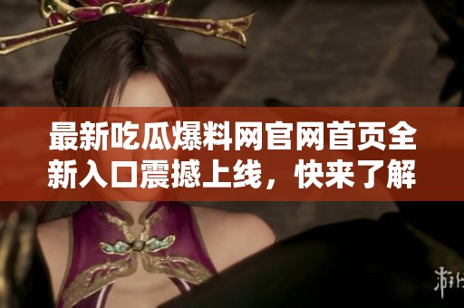 最新吃瓜爆料网官网首页全新入口震撼上线，快来了解内幕信息