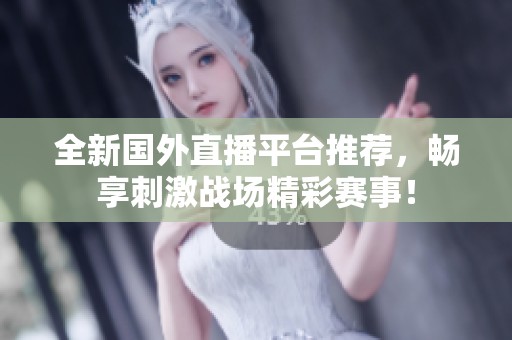 全新国外直播平台推荐，畅享刺激战场精彩赛事！