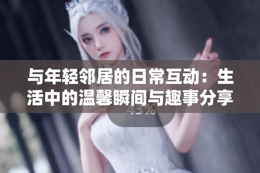 与年轻邻居的日常互动：生活中的温馨瞬间与趣事分享