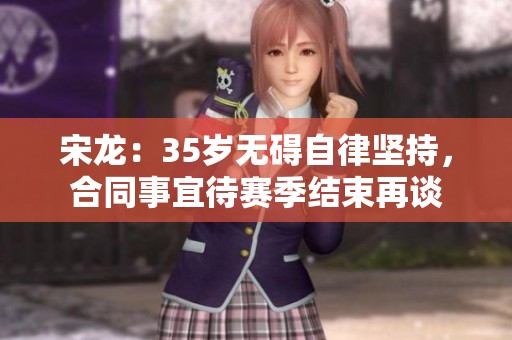 宋龙：35岁无碍自律坚持，合同事宜待赛季结束再谈