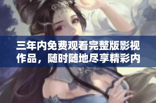 三年内免费观看完整版影视作品，随时随地尽享精彩内容