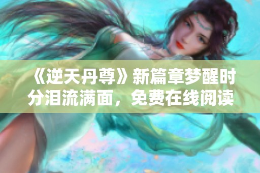 《逆天丹尊》新篇章梦醒时分泪流满面，免费在线阅读体验