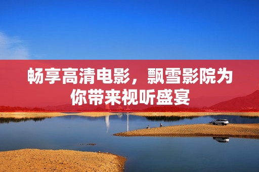 畅享高清电影，飘雪影院为你带来视听盛宴
