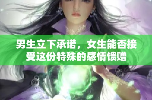 男生立下承诺，女生能否接受这份特殊的感情馈赠