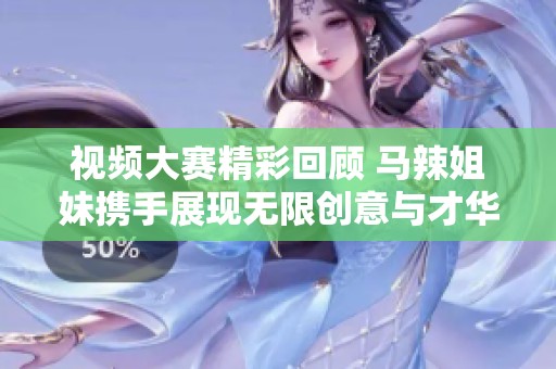 视频大赛精彩回顾 马辣姐妹携手展现无限创意与才华