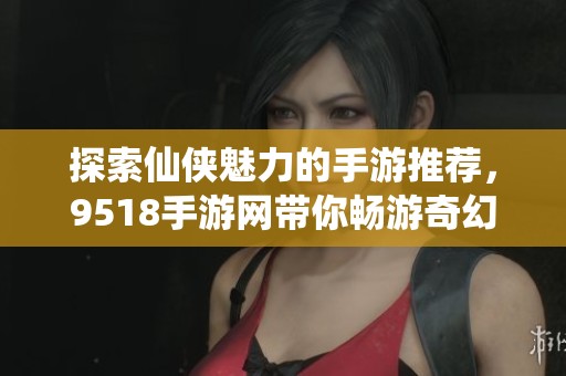 探索仙侠魅力的手游推荐，9518手游网带你畅游奇幻世界
