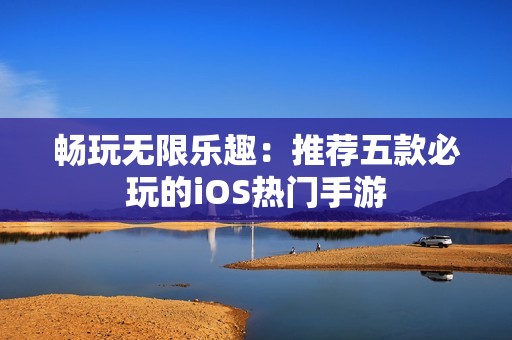 畅玩无限乐趣：推荐五款必玩的iOS热门手游