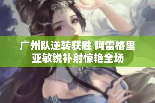 广州队逆转获胜 阿雷格里亚敏锐补射惊艳全场