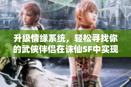 升级情缘系统，轻松寻找你的武侠伴侣在诛仙SF中实现梦想