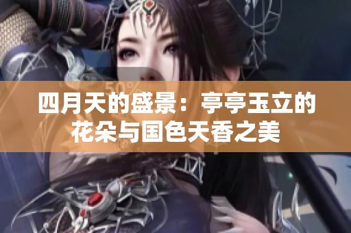 四月天的盛景：亭亭玉立的花朵与国色天香之美