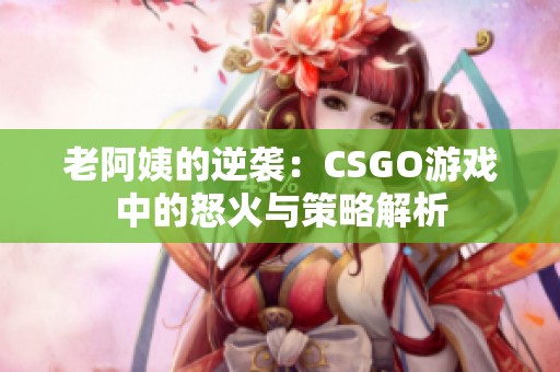 老阿姨的逆袭：CSGO游戏中的怒火与策略解析