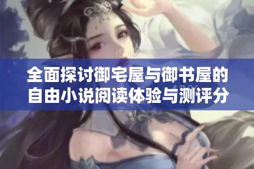 全面探讨御宅屋与御书屋的自由小说阅读体验与测评分析