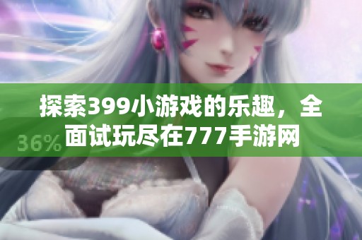 探索399小游戏的乐趣，全面试玩尽在777手游网