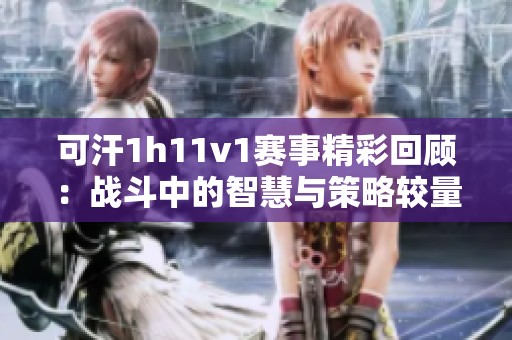 可汗1h11v1赛事精彩回顾：战斗中的智慧与策略较量