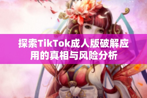 探索TikTok成人版破解应用的真相与风险分析