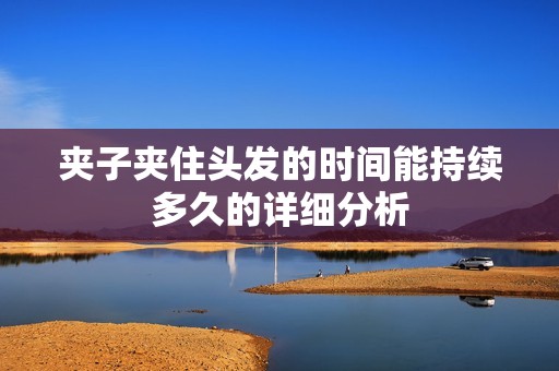 夹子夹住头发的时间能持续多久的详细分析