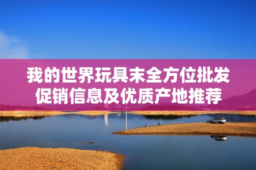 我的世界玩具末全方位批发促销信息及优质产地推荐