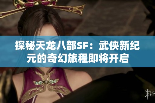 探秘天龙八部SF：武侠新纪元的奇幻旅程即将开启