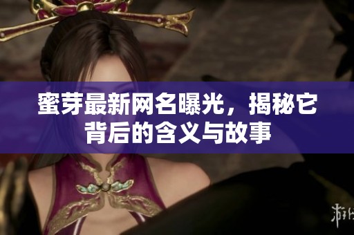 蜜芽最新网名曝光，揭秘它背后的含义与故事