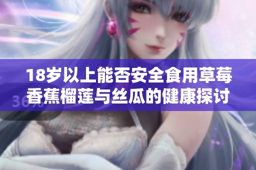 18岁以上能否安全食用草莓香蕉榴莲与丝瓜的健康探讨