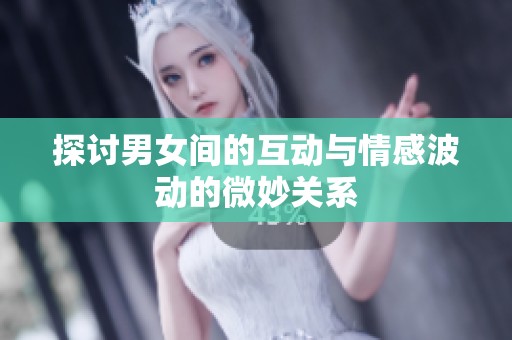 探讨男女间的互动与情感波动的微妙关系