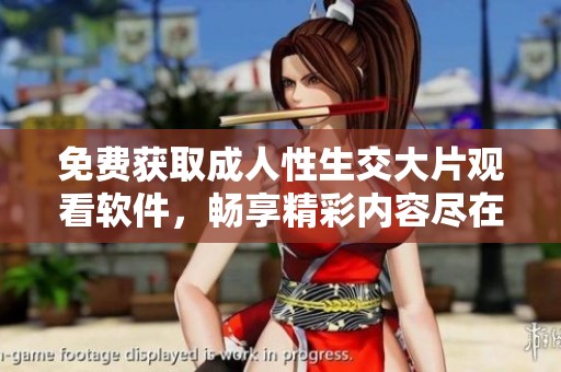 免费获取成人性生交大片观看软件，畅享精彩内容尽在掌握