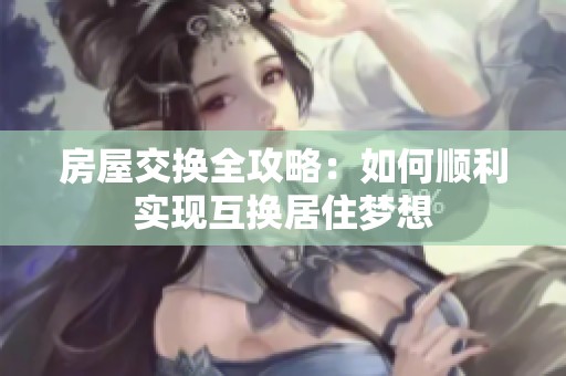 房屋交换全攻略：如何顺利实现互换居住梦想