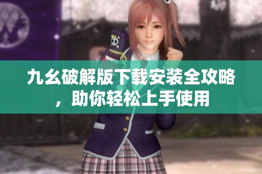 九幺破解版下载安装全攻略，助你轻松上手使用