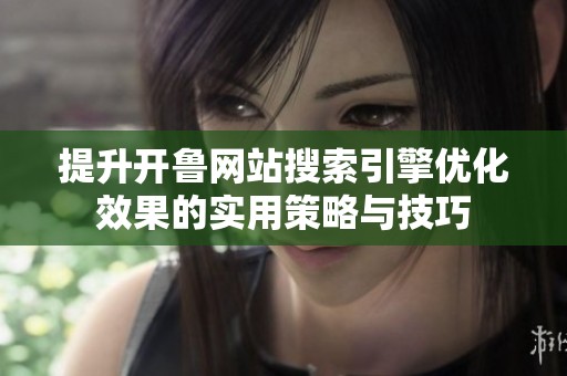 提升开鲁网站搜索引擎优化效果的实用策略与技巧