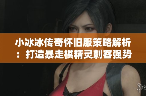 小冰冰传奇怀旧服策略解析：打造暴走棋精灵刺客强势阵容