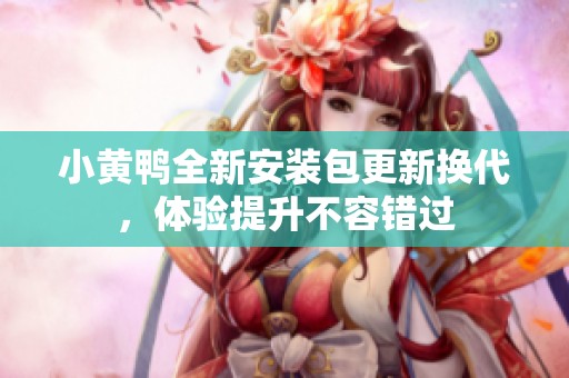 小黄鸭全新安装包更新换代，体验提升不容错过