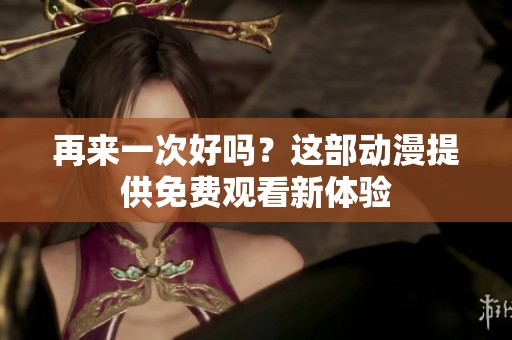 再来一次好吗？这部动漫提供免费观看新体验