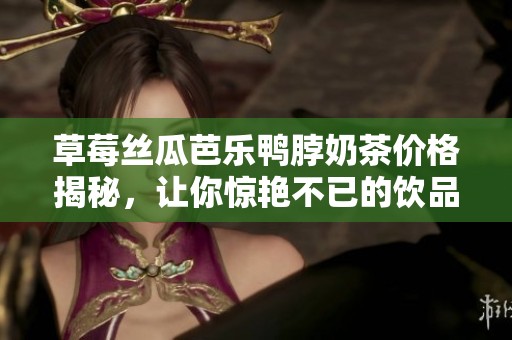 草莓丝瓜芭乐鸭脖奶茶价格揭秘，让你惊艳不已的饮品选择