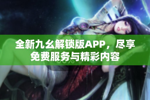 全新九幺解锁版APP，尽享免费服务与精彩内容