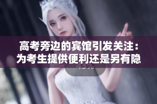 高考旁边的宾馆引发关注：为考生提供便利还是另有隐情