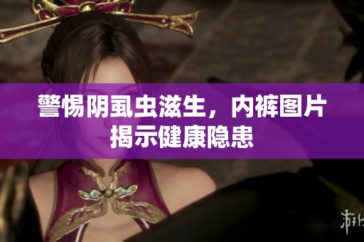 警惕阴虱虫滋生，内裤图片揭示健康隐患