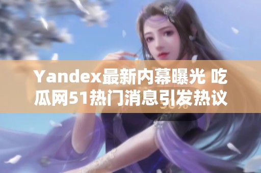 Yandex最新内幕曝光 吃瓜网51热门消息引发热议