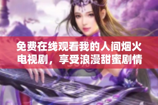 免费在线观看我的人间烟火电视剧，享受浪漫甜蜜剧情